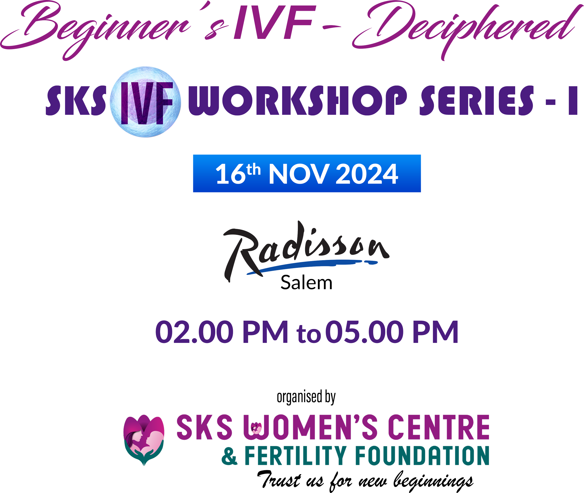 Beginner's IVF-Deciphered
SKS IVF WORKSHOP SERIES - I
16th NOV 2024 - Radisson Salem - 02.00 PM to 05.00 PM
organised by SKS WOMEN'S CENTRE & FERTILITY FOUNDATION Trust us for new beginnings